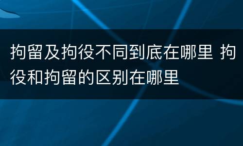 拘留及拘役不同到底在哪里 拘役和拘留的区别在哪里