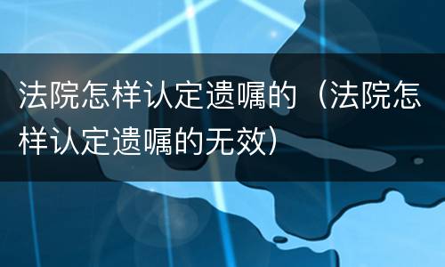 法院怎样认定遗嘱的（法院怎样认定遗嘱的无效）