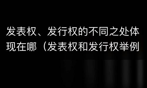 发表权、发行权的不同之处体现在哪（发表权和发行权举例）