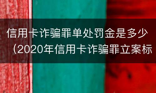 信用卡诈骗罪单处罚金是多少（2020年信用卡诈骗罪立案标准）