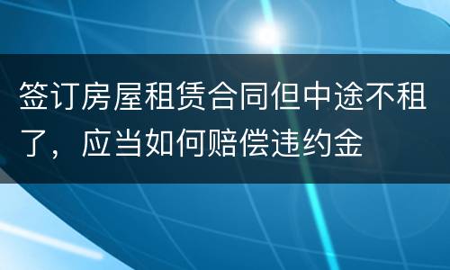 签订房屋租赁合同但中途不租了，应当如何赔偿违约金