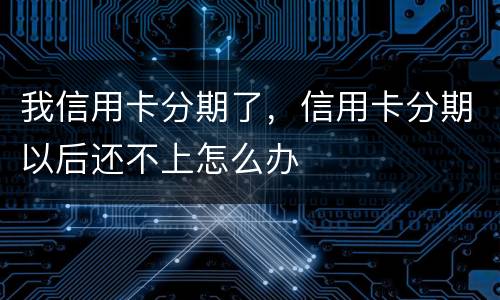 我信用卡分期了，信用卡分期以后还不上怎么办