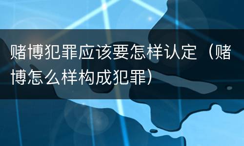 赌博犯罪应该要怎样认定（赌博怎么样构成犯罪）
