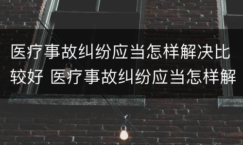 医疗事故纠纷应当怎样解决比较好 医疗事故纠纷应当怎样解决比较好的问题