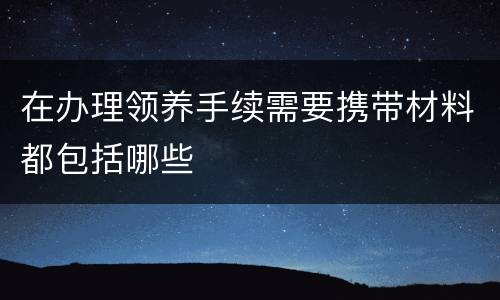 在办理领养手续需要携带材料都包括哪些