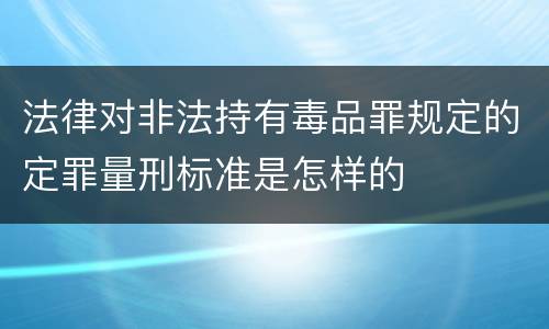 法律对非法持有毒品罪规定的定罪量刑标准是怎样的