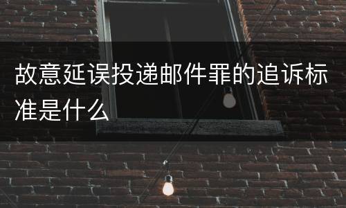 故意延误投递邮件罪的追诉标准是什么