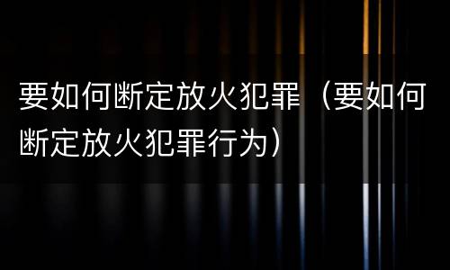 要如何断定放火犯罪（要如何断定放火犯罪行为）