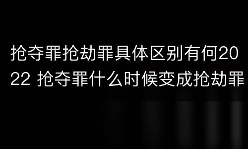 抢夺罪抢劫罪具体区别有何2022 抢夺罪什么时候变成抢劫罪