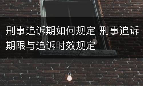 刑事追诉期如何规定 刑事追诉期限与追诉时效规定