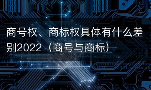 商号权、商标权具体有什么差别2022（商号与商标）