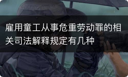 雇用童工从事危重劳动罪的相关司法解释规定有几种
