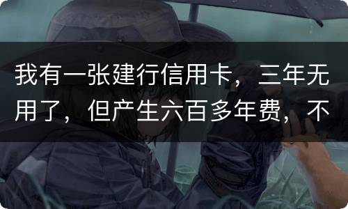 我有一张建行信用卡，三年无用了，但产生六百多年费，不还能够吗
