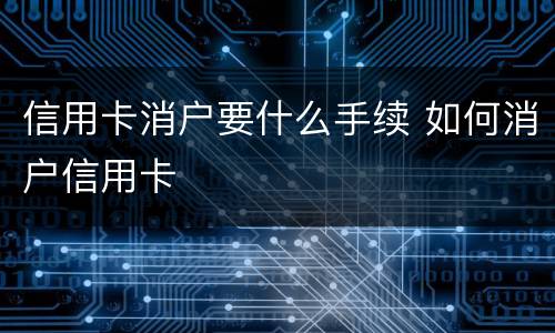 信用卡消户要什么手续 如何消户信用卡