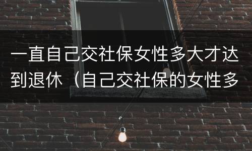 一直自己交社保女性多大才达到退休（自己交社保的女性多少岁退休）