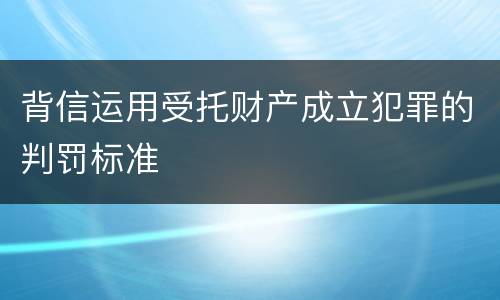 背信运用受托财产成立犯罪的判罚标准