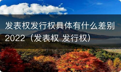 发表权发行权具体有什么差别2022（发表权 发行权）