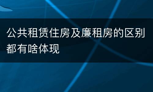 公共租赁住房及廉租房的区别都有啥体现