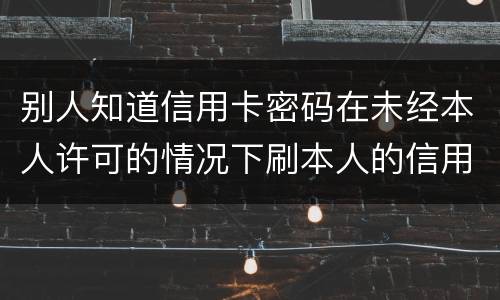 别人知道信用卡密码在未经本人许可的情况下刷本人的信用卡属于什么罪
