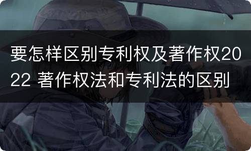 要怎样区别专利权及著作权2022 著作权法和专利法的区别