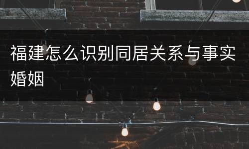 福建怎么识别同居关系与事实婚姻