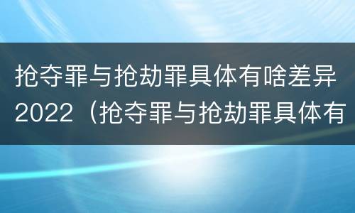 抢夺罪与抢劫罪具体有啥差异2022（抢夺罪与抢劫罪具体有啥差异2022年）