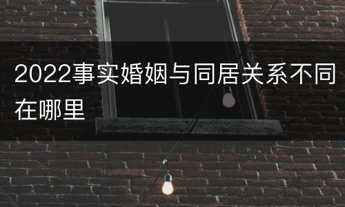 2022事实婚姻与同居关系不同在哪里