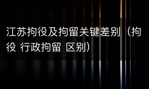 江苏拘役及拘留关键差别（拘役 行政拘留 区别）