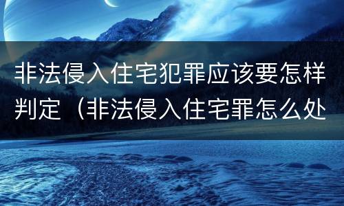非法侵入住宅犯罪应该要怎样判定（非法侵入住宅罪怎么处理）