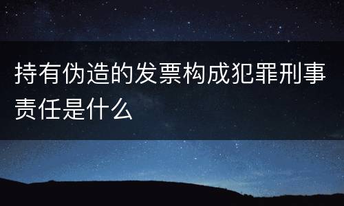 持有伪造的发票构成犯罪刑事责任是什么