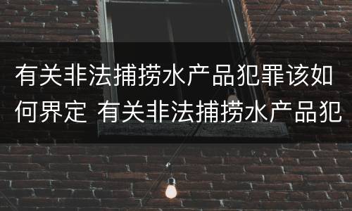 有关非法捕捞水产品犯罪该如何界定 有关非法捕捞水产品犯罪该如何界定呢