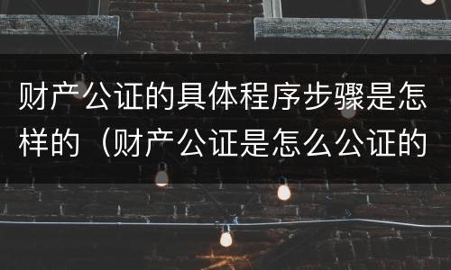 财产公证的具体程序步骤是怎样的（财产公证是怎么公证的）