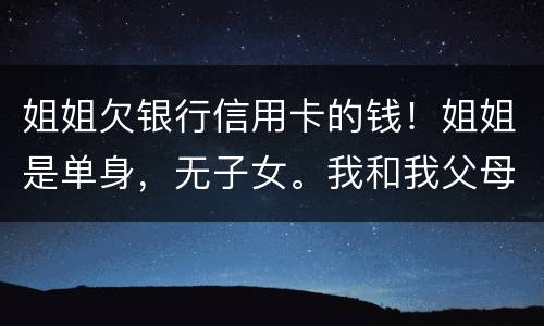 姐姐欠银行信用卡的钱！姐姐是单身，无子女。我和我父母必须为她欠钱还款吗