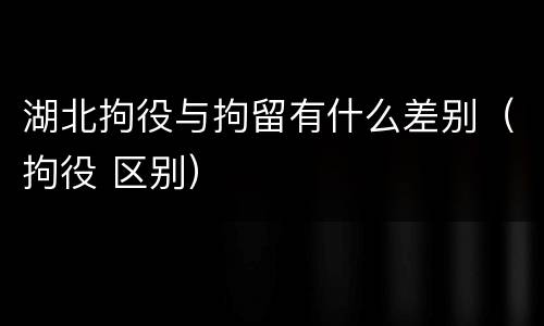 湖北拘役与拘留有什么差别（拘役 区别）