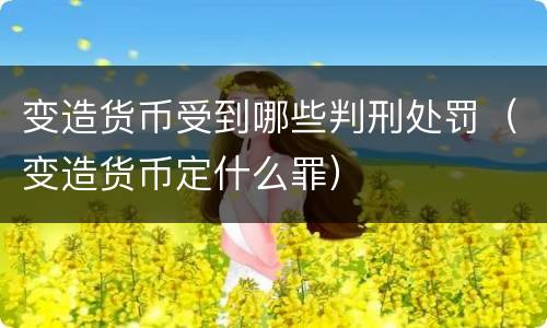 变造货币受到哪些判刑处罚（变造货币定什么罪）