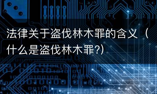 法律关于盗伐林木罪的含义（什么是盗伐林木罪?）