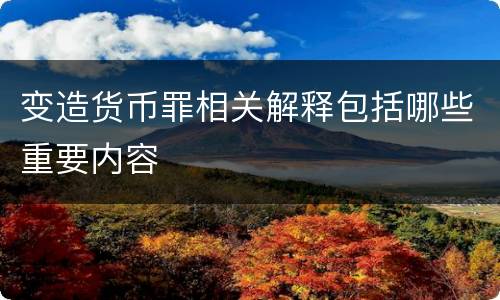 变造货币罪相关解释包括哪些重要内容