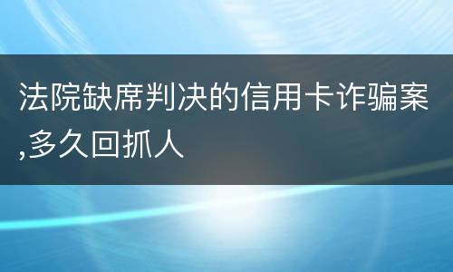 法院缺席判决的信用卡诈骗案,多久回抓人