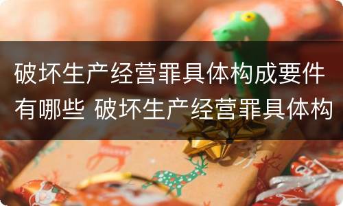 破坏生产经营罪具体构成要件有哪些 破坏生产经营罪具体构成要件有哪些内容