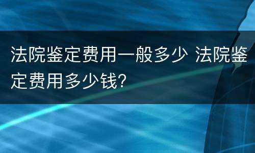 法院鉴定费用一般多少 法院鉴定费用多少钱?