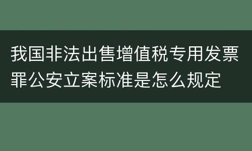我国非法出售增值税专用发票罪公安立案标准是怎么规定