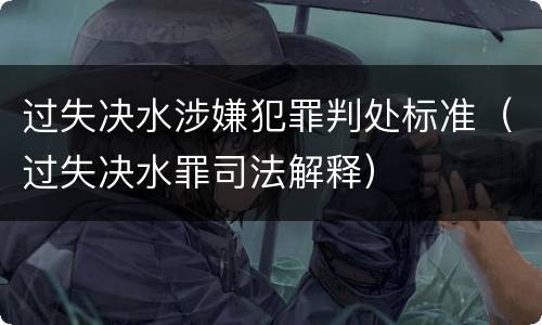 过失决水涉嫌犯罪判处标准（过失决水罪司法解释）
