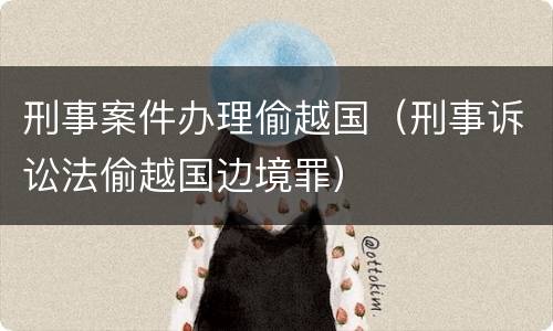 刑事案件办理偷越国（刑事诉讼法偷越国边境罪）