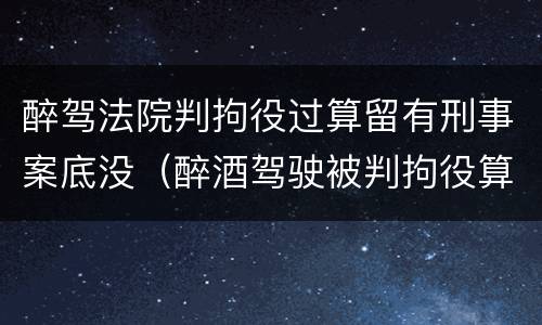 醉驾法院判拘役过算留有刑事案底没（醉酒驾驶被判拘役算不算刑事案）