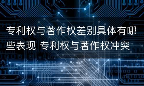 专利权与著作权差别具体有哪些表现 专利权与著作权冲突