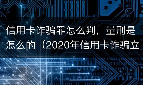 信用卡诈骗罪怎么判，量刑是怎么的（2020年信用卡诈骗立案标准）
