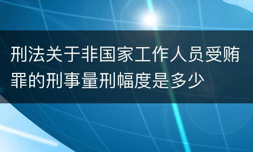 刑法关于非国家工作人员受贿罪的刑事量刑幅度是多少