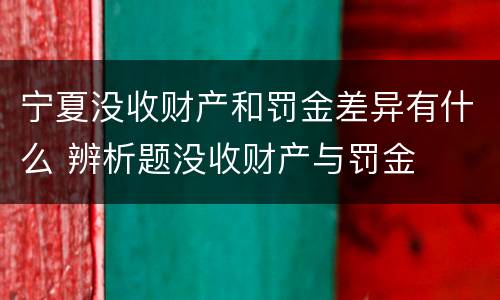 宁夏没收财产和罚金差异有什么 辨析题没收财产与罚金