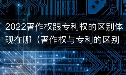 2022著作权跟专利权的区别体现在哪（著作权与专利的区别）