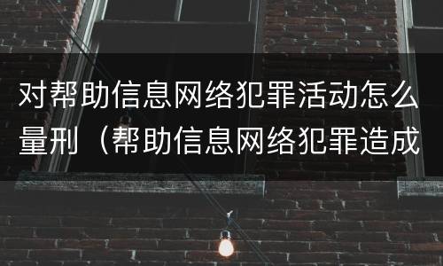 对帮助信息网络犯罪活动怎么量刑（帮助信息网络犯罪造成严重后果）